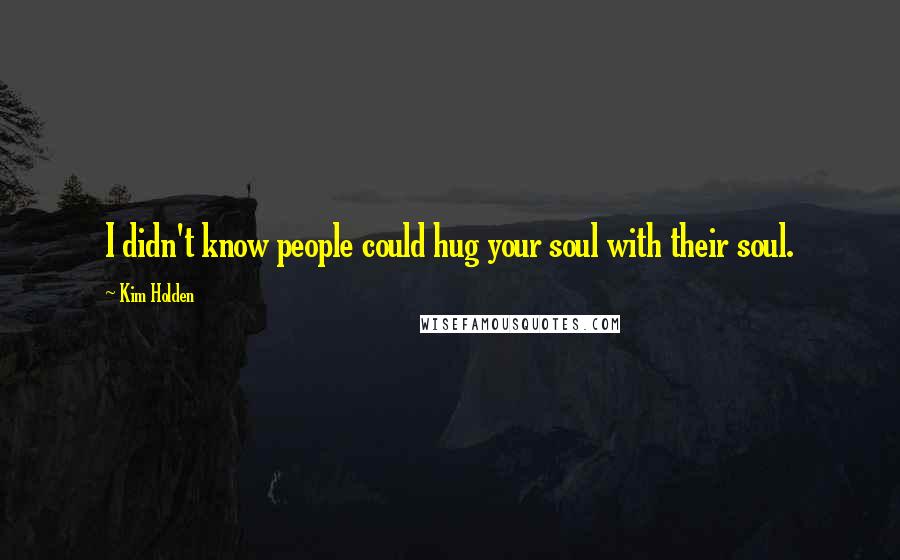 Kim Holden Quotes: I didn't know people could hug your soul with their soul.