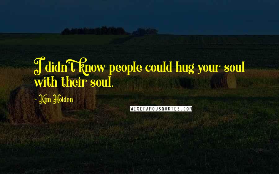 Kim Holden Quotes: I didn't know people could hug your soul with their soul.