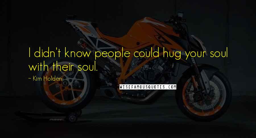 Kim Holden Quotes: I didn't know people could hug your soul with their soul.