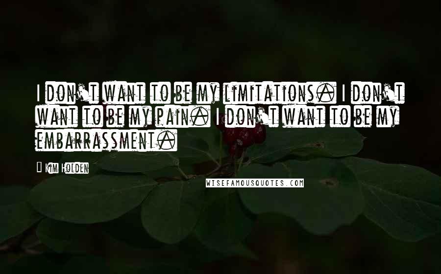 Kim Holden Quotes: I don't want to be my limitations. I don't want to be my pain. I don't want to be my embarrassment.