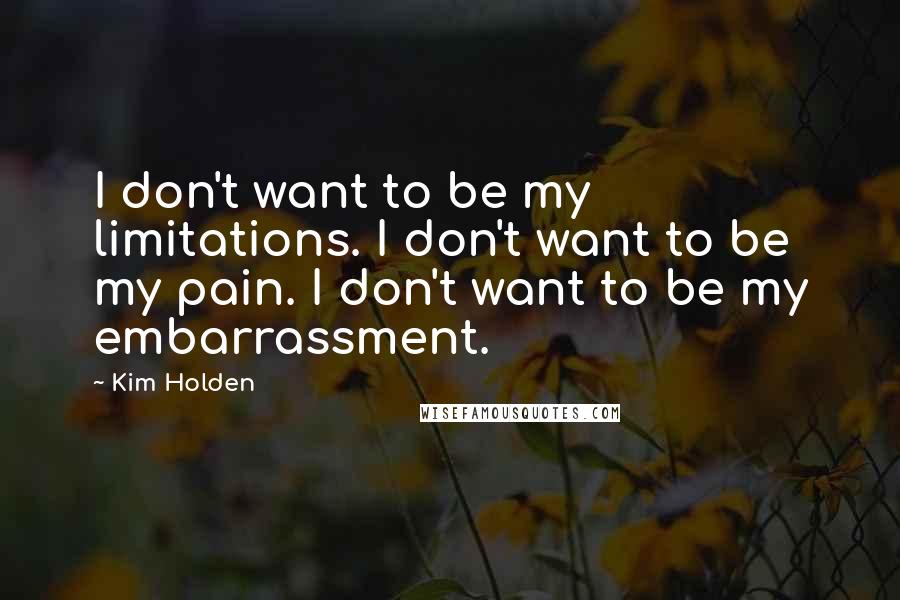 Kim Holden Quotes: I don't want to be my limitations. I don't want to be my pain. I don't want to be my embarrassment.