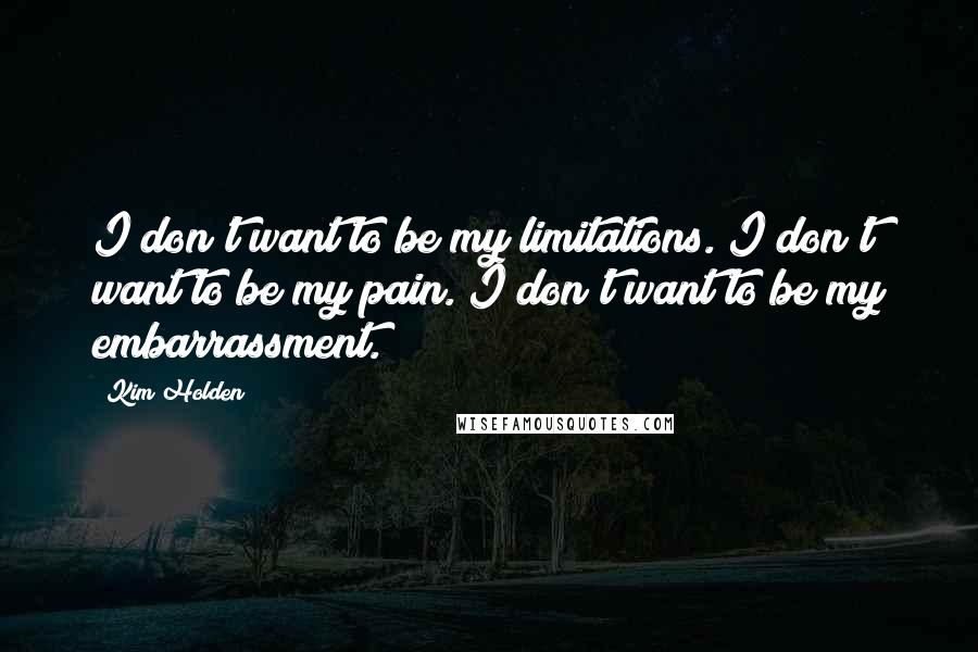 Kim Holden Quotes: I don't want to be my limitations. I don't want to be my pain. I don't want to be my embarrassment.