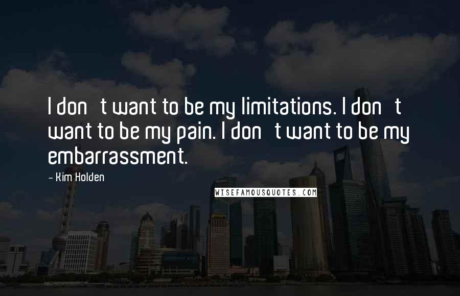Kim Holden Quotes: I don't want to be my limitations. I don't want to be my pain. I don't want to be my embarrassment.