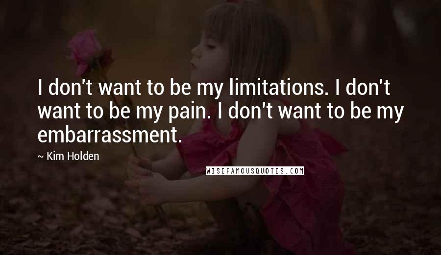 Kim Holden Quotes: I don't want to be my limitations. I don't want to be my pain. I don't want to be my embarrassment.