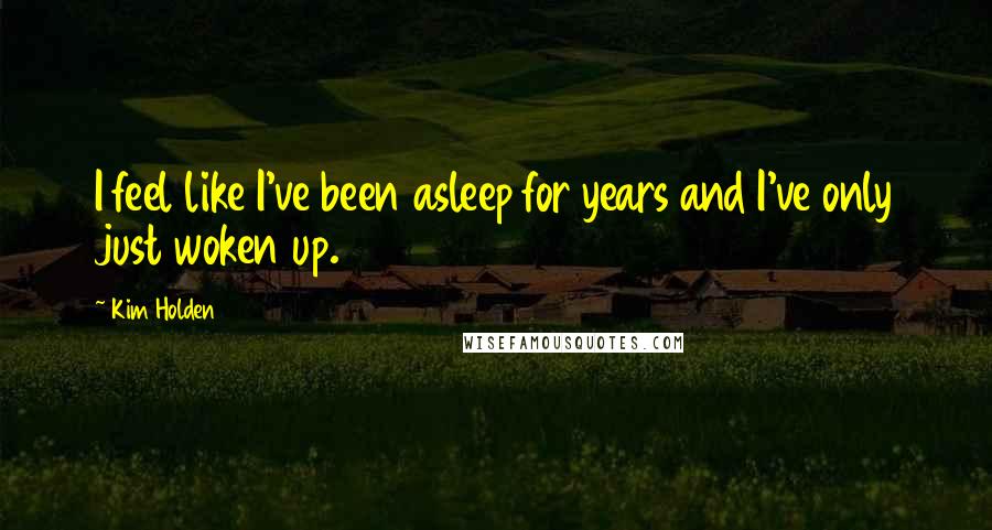 Kim Holden Quotes: I feel like I've been asleep for years and I've only just woken up.