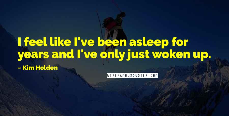 Kim Holden Quotes: I feel like I've been asleep for years and I've only just woken up.