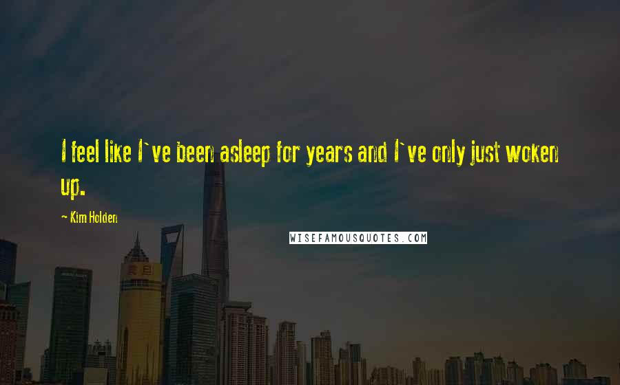 Kim Holden Quotes: I feel like I've been asleep for years and I've only just woken up.