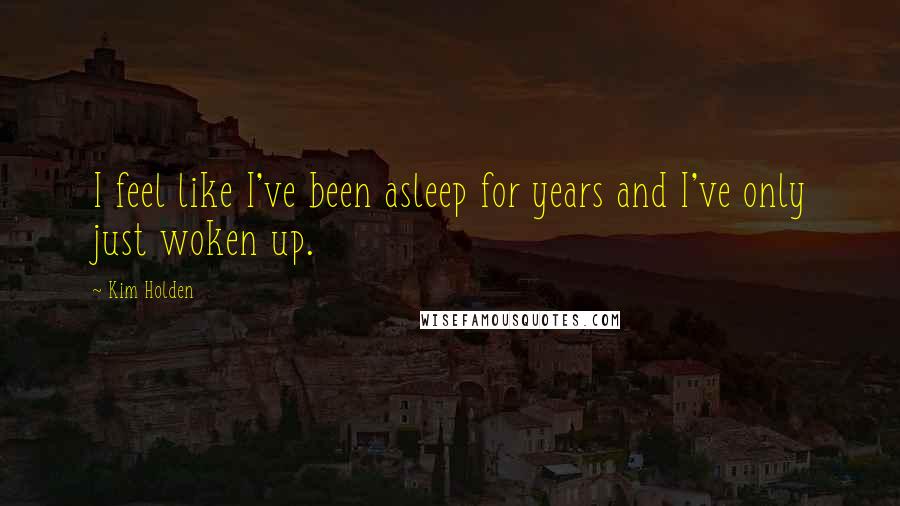Kim Holden Quotes: I feel like I've been asleep for years and I've only just woken up.