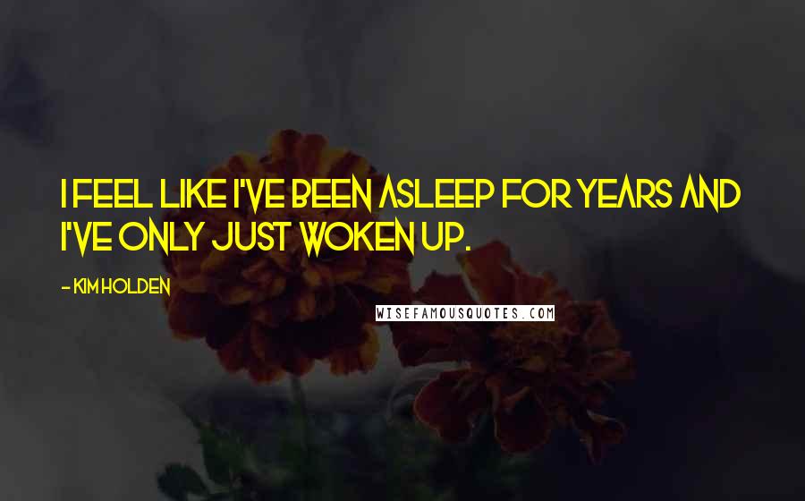 Kim Holden Quotes: I feel like I've been asleep for years and I've only just woken up.