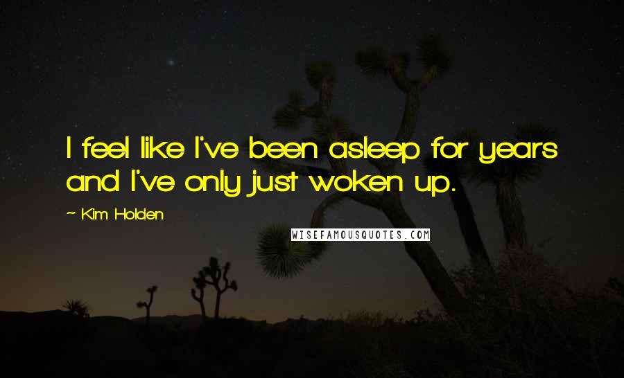Kim Holden Quotes: I feel like I've been asleep for years and I've only just woken up.