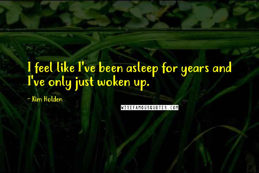 Kim Holden Quotes: I feel like I've been asleep for years and I've only just woken up.