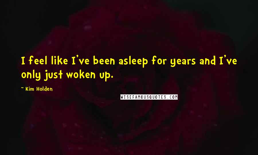 Kim Holden Quotes: I feel like I've been asleep for years and I've only just woken up.