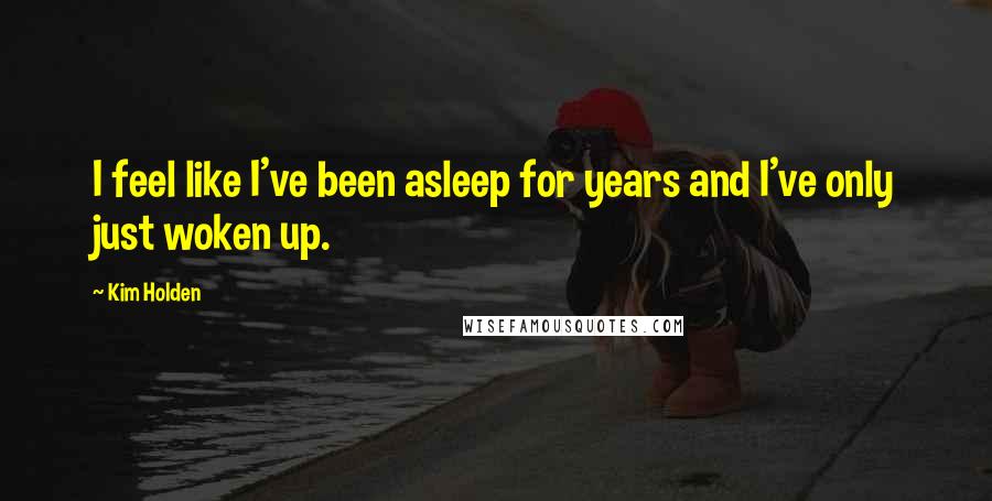 Kim Holden Quotes: I feel like I've been asleep for years and I've only just woken up.