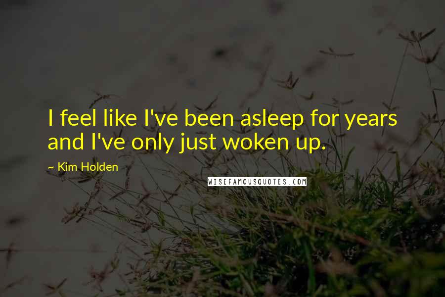 Kim Holden Quotes: I feel like I've been asleep for years and I've only just woken up.