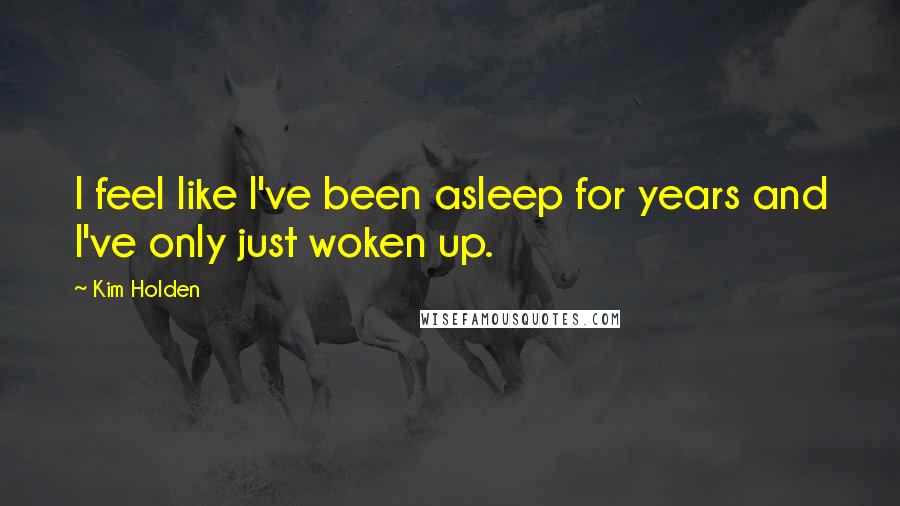 Kim Holden Quotes: I feel like I've been asleep for years and I've only just woken up.