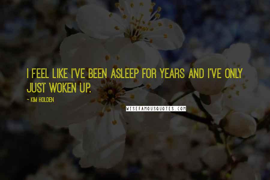 Kim Holden Quotes: I feel like I've been asleep for years and I've only just woken up.