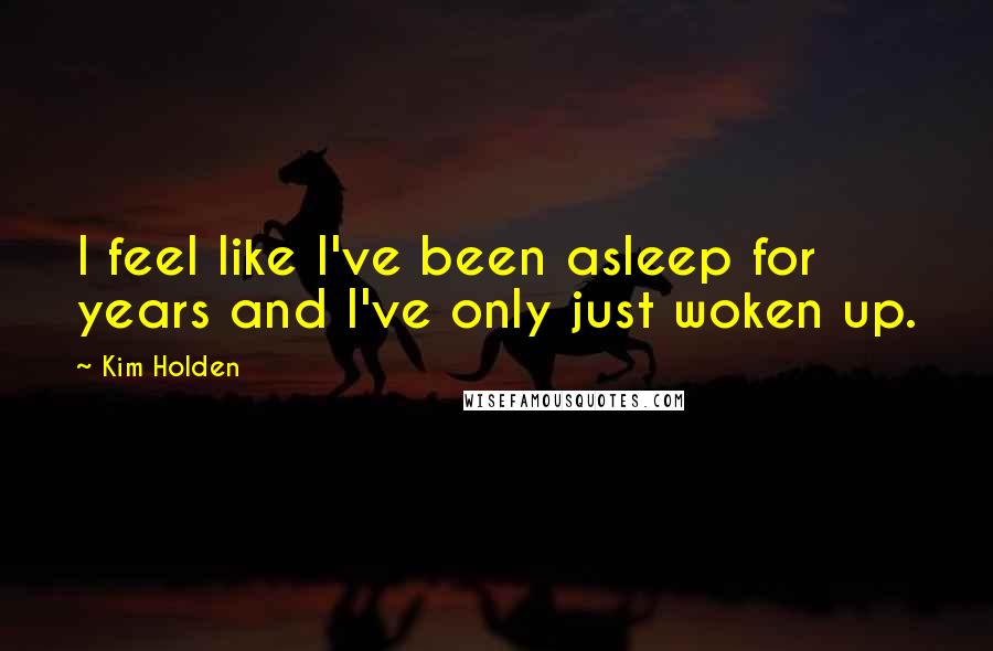 Kim Holden Quotes: I feel like I've been asleep for years and I've only just woken up.
