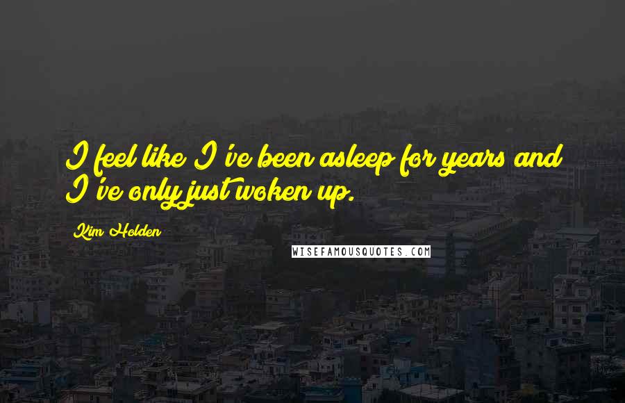 Kim Holden Quotes: I feel like I've been asleep for years and I've only just woken up.