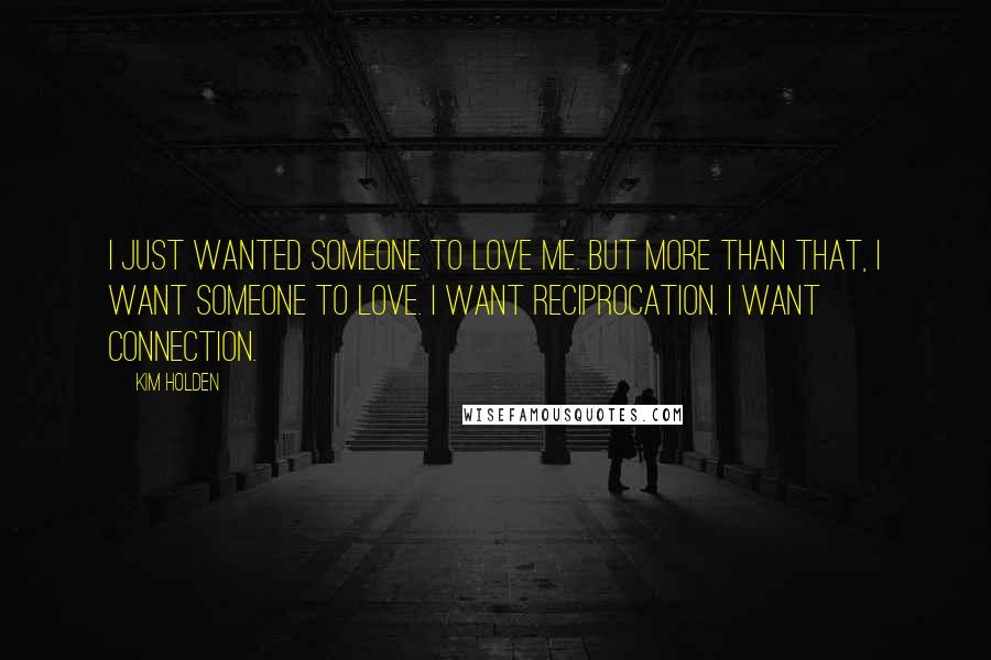 Kim Holden Quotes: I just wanted someone to love me. But more than that, I want someone to love. I want reciprocation. I want connection.