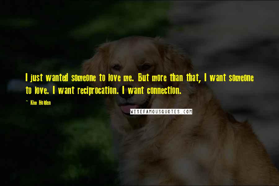 Kim Holden Quotes: I just wanted someone to love me. But more than that, I want someone to love. I want reciprocation. I want connection.