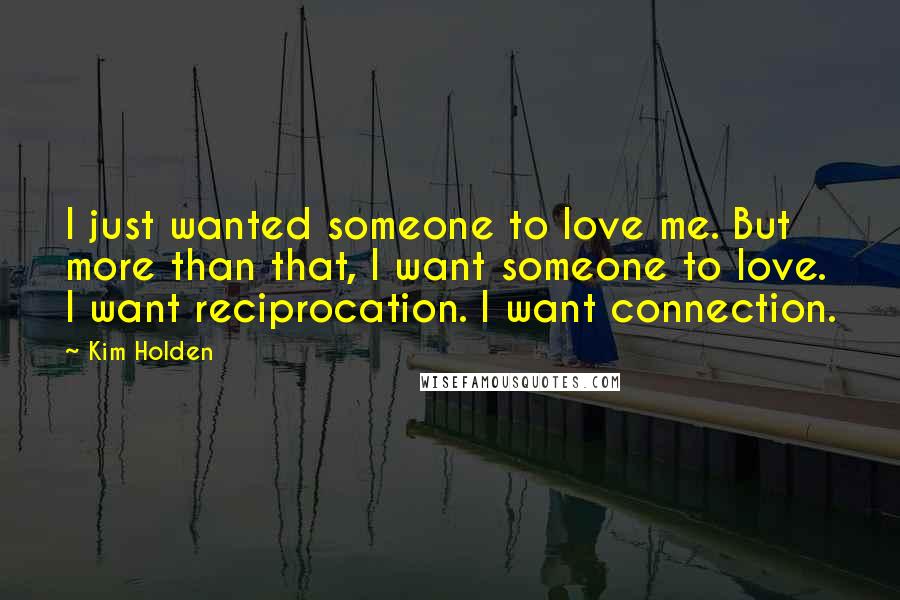 Kim Holden Quotes: I just wanted someone to love me. But more than that, I want someone to love. I want reciprocation. I want connection.