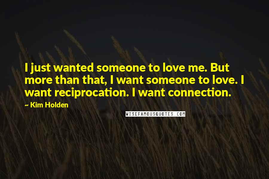 Kim Holden Quotes: I just wanted someone to love me. But more than that, I want someone to love. I want reciprocation. I want connection.