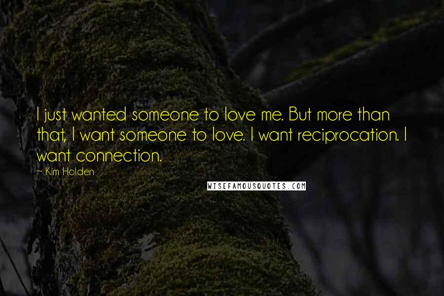 Kim Holden Quotes: I just wanted someone to love me. But more than that, I want someone to love. I want reciprocation. I want connection.