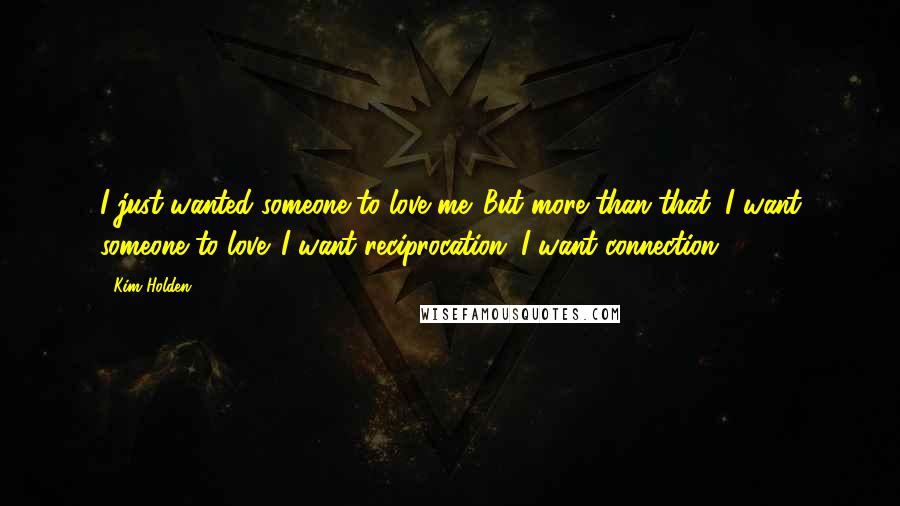 Kim Holden Quotes: I just wanted someone to love me. But more than that, I want someone to love. I want reciprocation. I want connection.