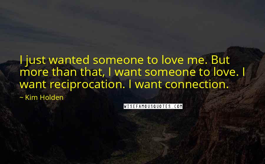 Kim Holden Quotes: I just wanted someone to love me. But more than that, I want someone to love. I want reciprocation. I want connection.