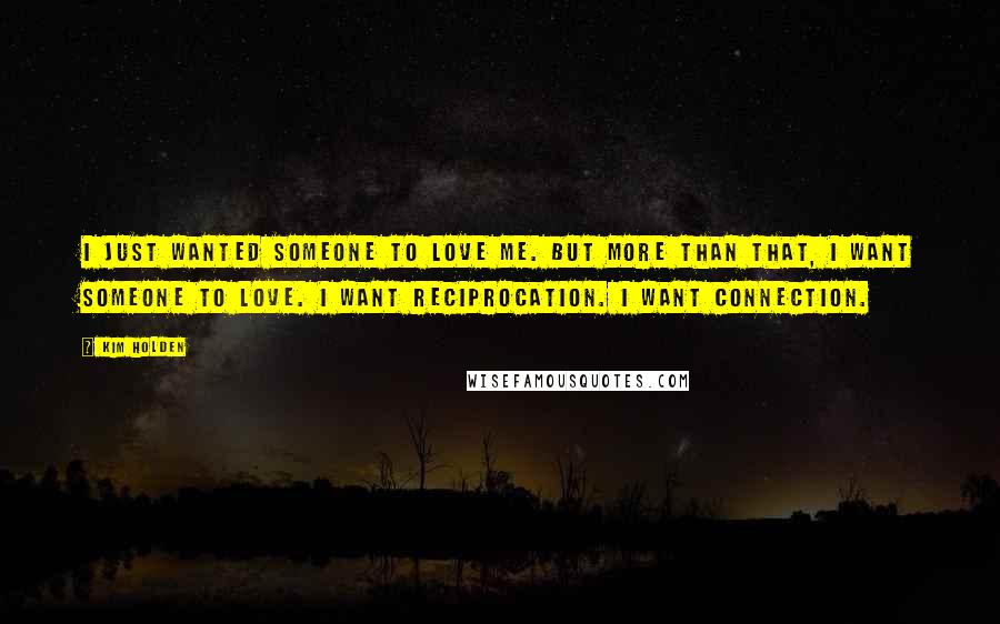 Kim Holden Quotes: I just wanted someone to love me. But more than that, I want someone to love. I want reciprocation. I want connection.