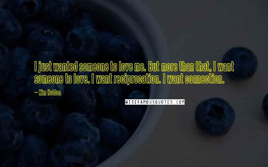 Kim Holden Quotes: I just wanted someone to love me. But more than that, I want someone to love. I want reciprocation. I want connection.