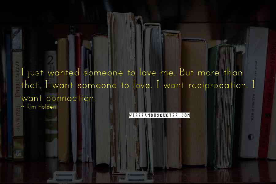 Kim Holden Quotes: I just wanted someone to love me. But more than that, I want someone to love. I want reciprocation. I want connection.