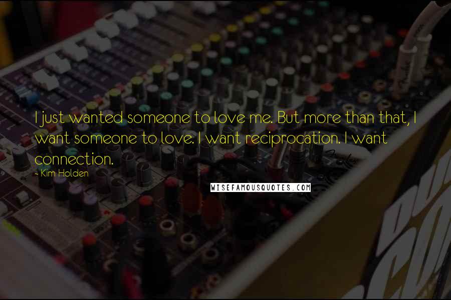 Kim Holden Quotes: I just wanted someone to love me. But more than that, I want someone to love. I want reciprocation. I want connection.