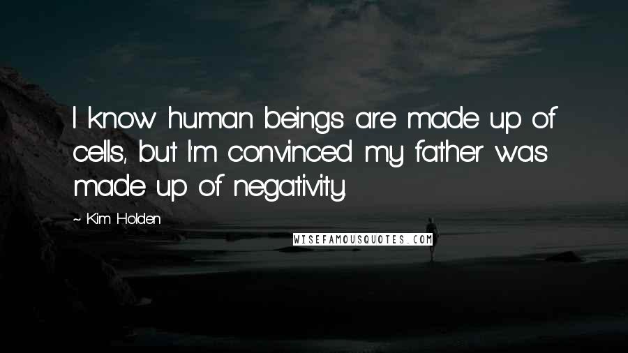 Kim Holden Quotes: I know human beings are made up of cells, but I'm convinced my father was made up of negativity.