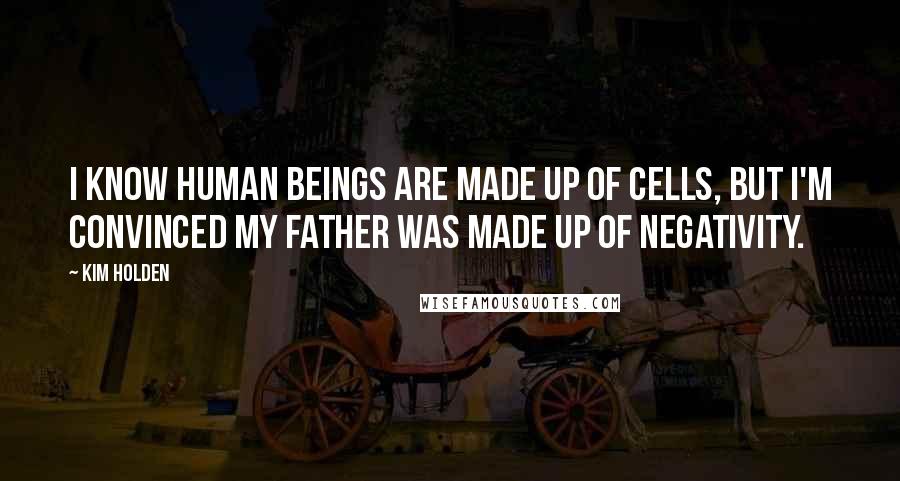 Kim Holden Quotes: I know human beings are made up of cells, but I'm convinced my father was made up of negativity.