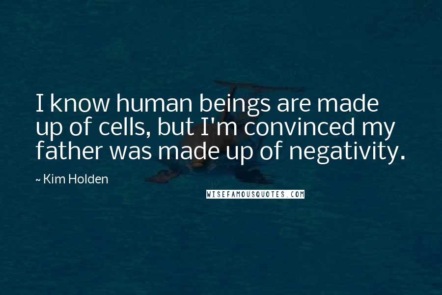 Kim Holden Quotes: I know human beings are made up of cells, but I'm convinced my father was made up of negativity.