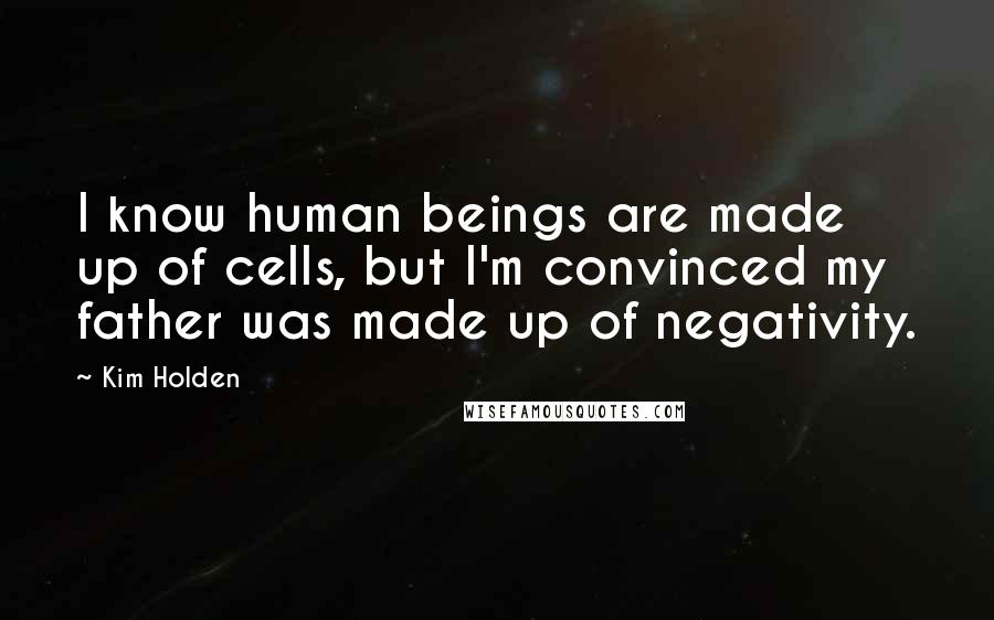 Kim Holden Quotes: I know human beings are made up of cells, but I'm convinced my father was made up of negativity.