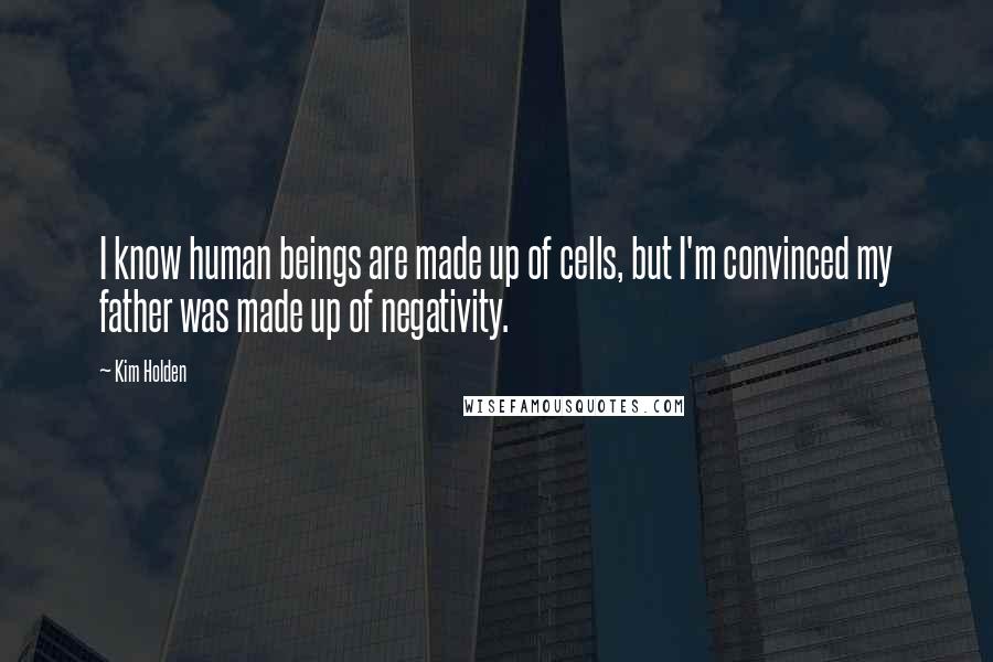 Kim Holden Quotes: I know human beings are made up of cells, but I'm convinced my father was made up of negativity.