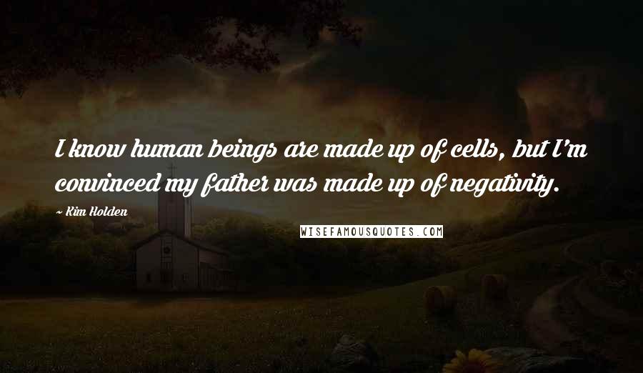 Kim Holden Quotes: I know human beings are made up of cells, but I'm convinced my father was made up of negativity.