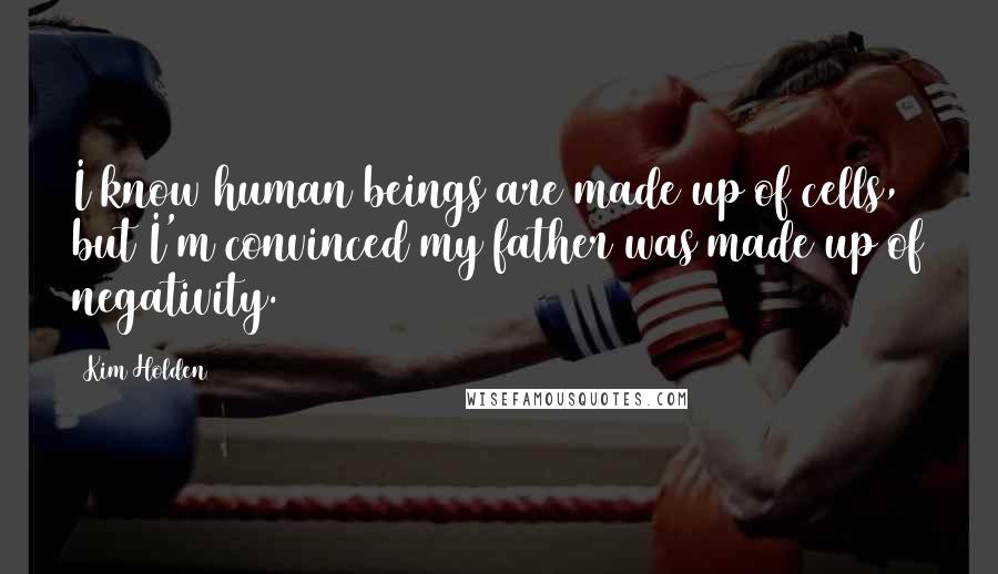 Kim Holden Quotes: I know human beings are made up of cells, but I'm convinced my father was made up of negativity.