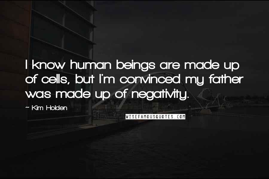 Kim Holden Quotes: I know human beings are made up of cells, but I'm convinced my father was made up of negativity.