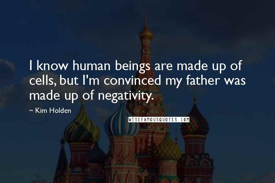 Kim Holden Quotes: I know human beings are made up of cells, but I'm convinced my father was made up of negativity.