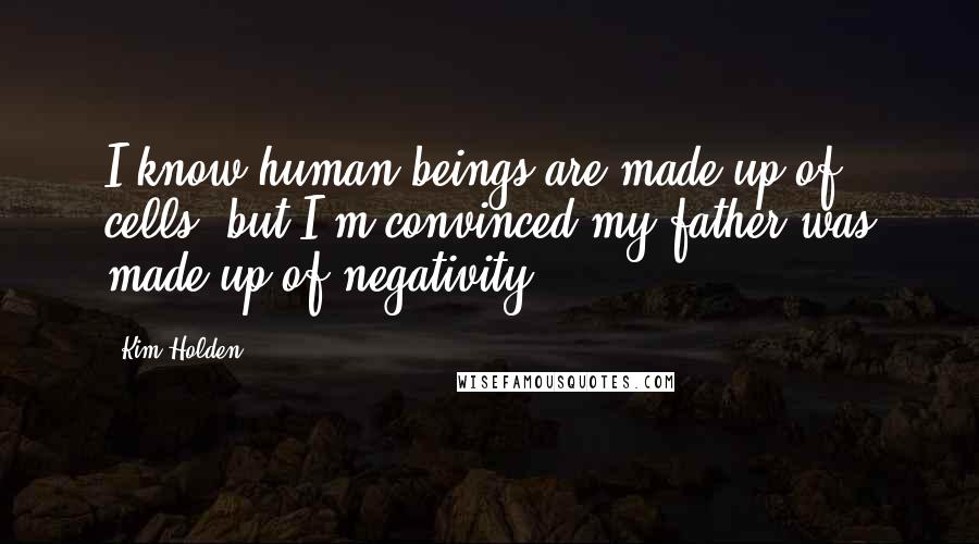 Kim Holden Quotes: I know human beings are made up of cells, but I'm convinced my father was made up of negativity.