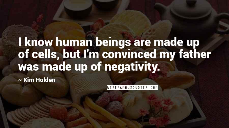 Kim Holden Quotes: I know human beings are made up of cells, but I'm convinced my father was made up of negativity.