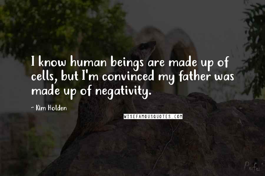 Kim Holden Quotes: I know human beings are made up of cells, but I'm convinced my father was made up of negativity.