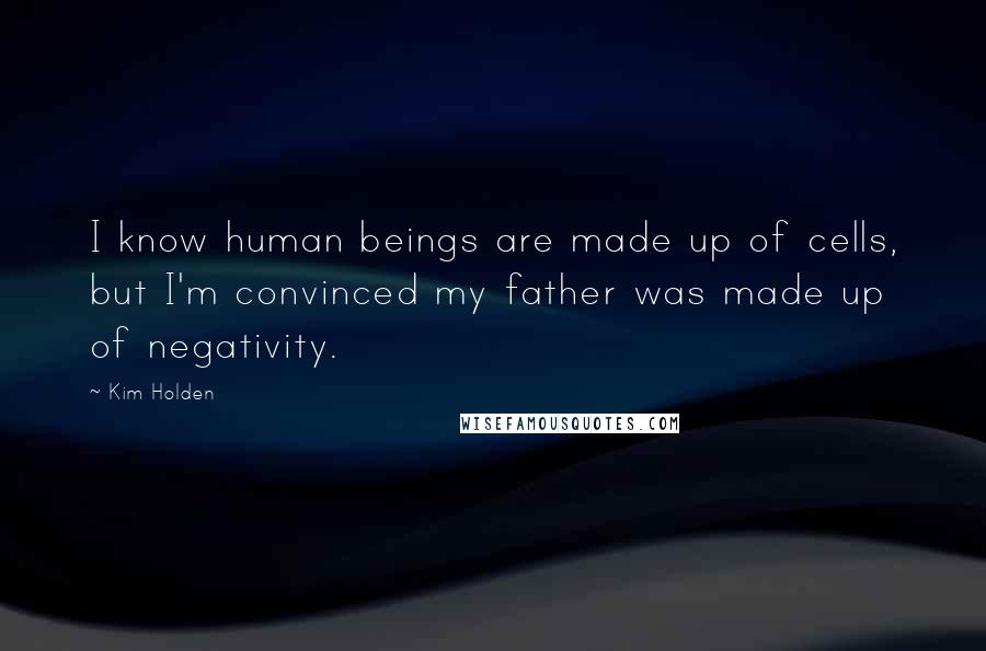 Kim Holden Quotes: I know human beings are made up of cells, but I'm convinced my father was made up of negativity.