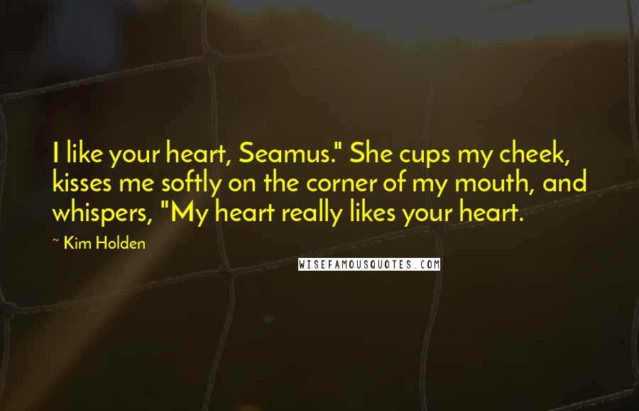Kim Holden Quotes: I like your heart, Seamus." She cups my cheek, kisses me softly on the corner of my mouth, and whispers, "My heart really likes your heart.