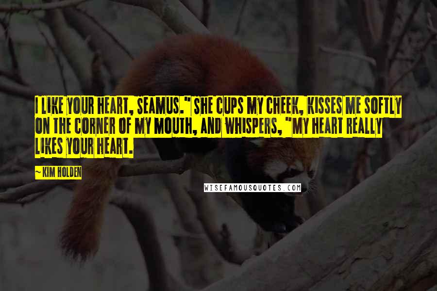 Kim Holden Quotes: I like your heart, Seamus." She cups my cheek, kisses me softly on the corner of my mouth, and whispers, "My heart really likes your heart.