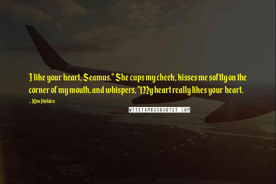 Kim Holden Quotes: I like your heart, Seamus." She cups my cheek, kisses me softly on the corner of my mouth, and whispers, "My heart really likes your heart.