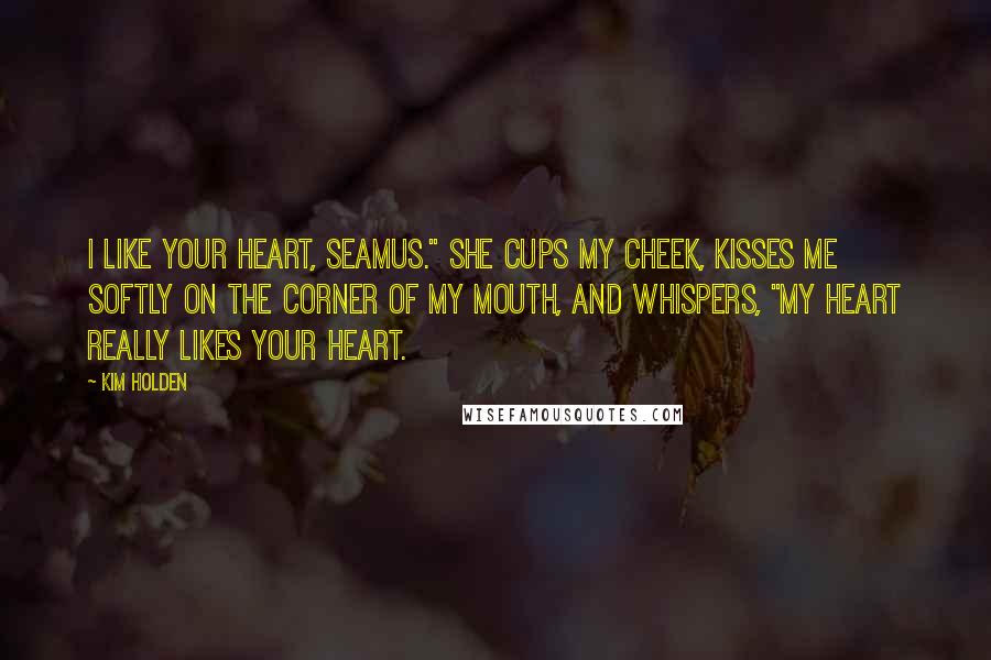 Kim Holden Quotes: I like your heart, Seamus." She cups my cheek, kisses me softly on the corner of my mouth, and whispers, "My heart really likes your heart.
